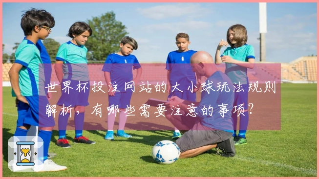 世界杯投注网站的大小球玩法规则解析，有哪些需要注意的事项？
