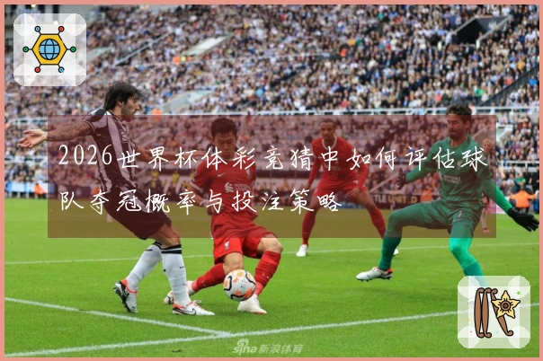 2026世界杯体彩竞猜中如何评估球队夺冠概率与投注策略