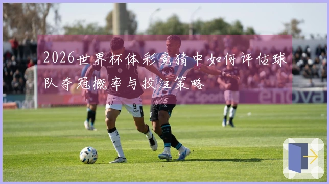 2026世界杯体彩竞猜中如何评估球队夺冠概率与投注策略