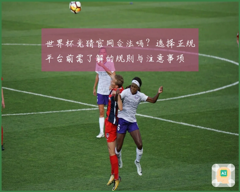 世界杯竞猜官网合法吗？选择正规平台前需了解的规则与注意事项